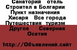 Санаторий - отель Строител в Болгарии › Пункт назначения ­ Хисаря - Все города Путешествия, туризм » Другое   . Северная Осетия